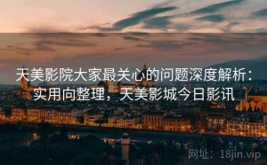 天美影院大家最关心的问题深度解析：实用向整理，天美影城今日影讯
