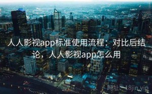 人人影视app标准使用流程：对比后结论，人人影视app怎么用