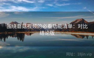 围绕蘑菇视频的必看功能清单：对比结论版