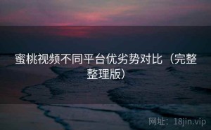 蜜桃视频不同平台优劣势对比（完整整理版）