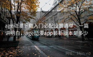 age动漫下载入门必配设置清单：一篇讲明白，age动漫app最新版本是多少