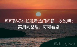 可可影视在线观看热门问题一次说明：实用向整理，可可看剧