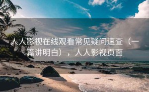 人人影视在线观看常见疑问速查（一篇讲明白），人人影视页面