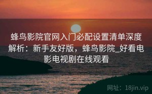 蜂鸟影院官网入门必配设置清单深度解析：新手友好版，蜂鸟影院_好看电影电视剧在线观看