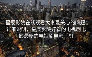 星辰影院在线观看大家最关心的问题：详细说明，星辰影院好看的电视剧电影最新的电视剧电影手机