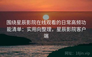 围绕星辰影院在线观看的日常高频功能清单：实用向整理，星辰影院客户端
