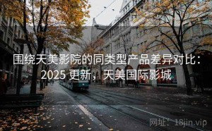 围绕天美影院的同类型产品差异对比：2025 更新，天美国际影城