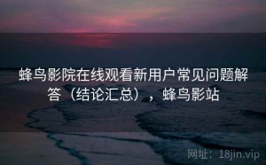 蜂鸟影院在线观看新用户常见问题解答（结论汇总），蜂鸟影站