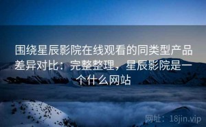 围绕星辰影院在线观看的同类型产品差异对比：完整整理，星辰影院是一个什么网站