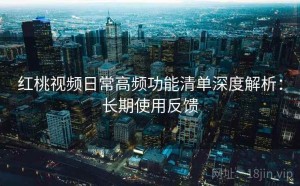 红桃视频日常高频功能清单深度解析：长期使用反馈
