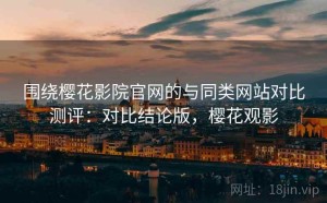 围绕樱花影院官网的与同类网站对比测评：对比结论版，樱花观影
