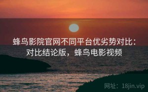 蜂鸟影院官网不同平台优劣势对比：对比结论版，蜂鸟电影视频