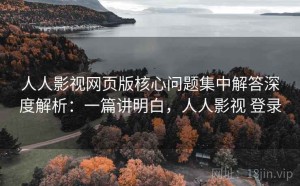 人人影视网页版核心问题集中解答深度解析：一篇讲明白，人人影视 登录
