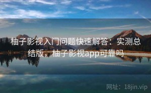 柚子影视入门问题快速解答：实测总结版，柚子影视app可靠吗