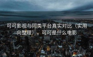 可可影视与同类平台真实对比（实用向整理），可可是什么电影