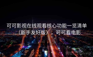 可可影视在线观看核心功能一览清单（新手友好版），可可看电影