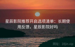 星辰影院推荐开启选项清单：长期使用反馈，星辰影院好吗
