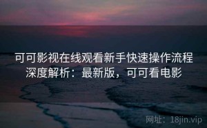 可可影视在线观看新手快速操作流程深度解析：最新版，可可看电影