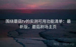 围绕蘑菇tv的实测可用功能清单：最新版，蘑菇剧场主页