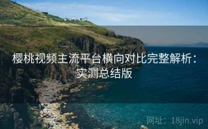 樱桃视频主流平台横向对比完整解析：实测总结版