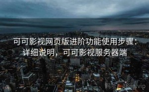 可可影视网页版进阶功能使用步骤：详细说明，可可影视服务器端