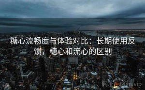 糖心流畅度与体验对比：长期使用反馈，糖心和流心的区别