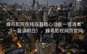 蜂鸟影院在线观看核心功能一览清单（一篇讲明白），蜂鸟影视网页官网