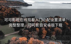 可可影视在线观看入门必配设置清单：完整整理，可可影音安卓版下载
