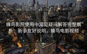 蜂鸟影院使用中常见疑问解答完整解析：新手友好说明，蜂鸟电影视频
