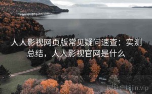 人人影视网页版常见疑问速查：实测总结，人人影视官网是什么