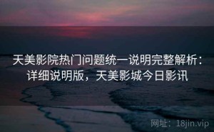天美影院热门问题统一说明完整解析：详细说明版，天美影城今日影讯