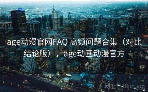 age动漫官网FAQ 高频问题合集（对比结论版），age动画动漫官方