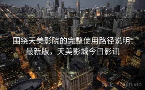 围绕天美影院的完整使用路径说明：最新版，天美影城今日影讯