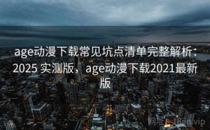age动漫下载常见坑点清单完整解析：2025 实测版，age动漫下载2021最新版