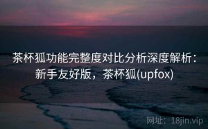 茶杯狐功能完整度对比分析深度解析：新手友好版，茶杯狐(upfox)
