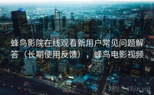 蜂鸟影院在线观看新用户常见问题解答（长期使用反馈），蜂鸟电影视频