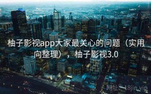 柚子影视app大家最关心的问题（实用向整理），柚子影视3.0