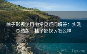 柚子影视使用中常见疑问解答：实测总结版，柚子影视tv怎么样