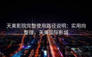 天美影院完整使用路径说明：实用向整理，天美国际影城