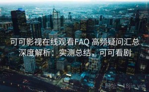 可可影视在线观看FAQ 高频疑问汇总深度解析：实测总结，可可看剧