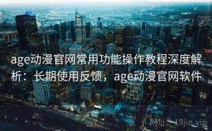 age动漫官网常用功能操作教程深度解析：长期使用反馈，age动漫官网软件