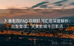 天美影院FAQ 高频疑问汇总深度解析：完整整理，天美影城今日影讯