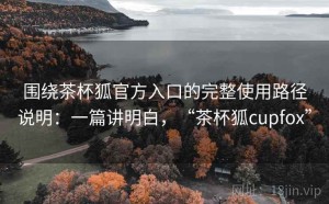 围绕茶杯狐官方入口的完整使用路径说明：一篇讲明白，“茶杯狐cupfox”