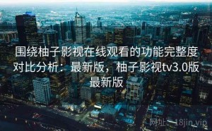 围绕柚子影视在线观看的功能完整度对比分析：最新版，柚子影视tv3.0版最新版