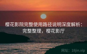 樱花影院完整使用路径说明深度解析：完整整理，樱花影厅