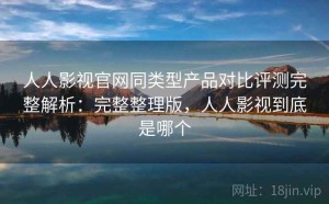 人人影视官网同类型产品对比评测完整解析：完整整理版，人人影视到底是哪个