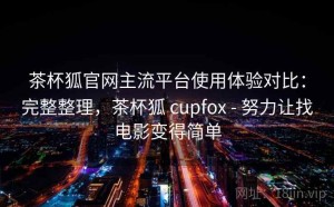 茶杯狐官网主流平台使用体验对比：完整整理，茶杯狐 cupfox - 努力让找电影变得简单