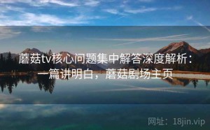 蘑菇tv核心问题集中解答深度解析：一篇讲明白，蘑菇剧场主页