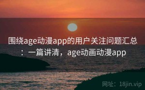 围绕age动漫app的用户关注问题汇总：一篇讲清，age动画动漫app