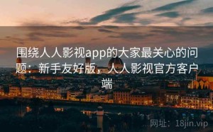围绕人人影视app的大家最关心的问题：新手友好版，人人影视官方客户端